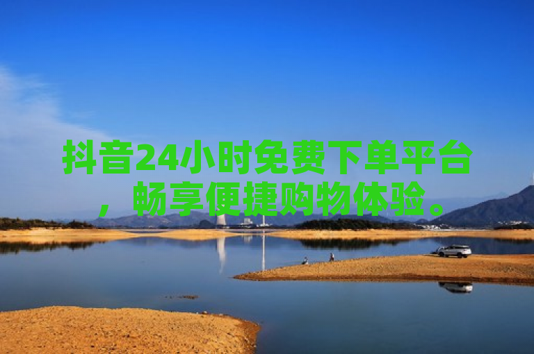 抖音24小时免费下单平台，畅享便捷购物体验。