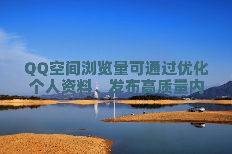 QQ空间浏览量可通过优化个人资料、发布高质量内容、积极参与互动等方式提高，同时需遵守平台规则，避免违规行为。
