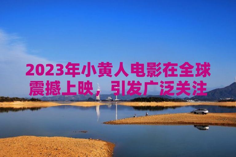 2023年小黄人电影在全球震撼上映，引发广泛关注。