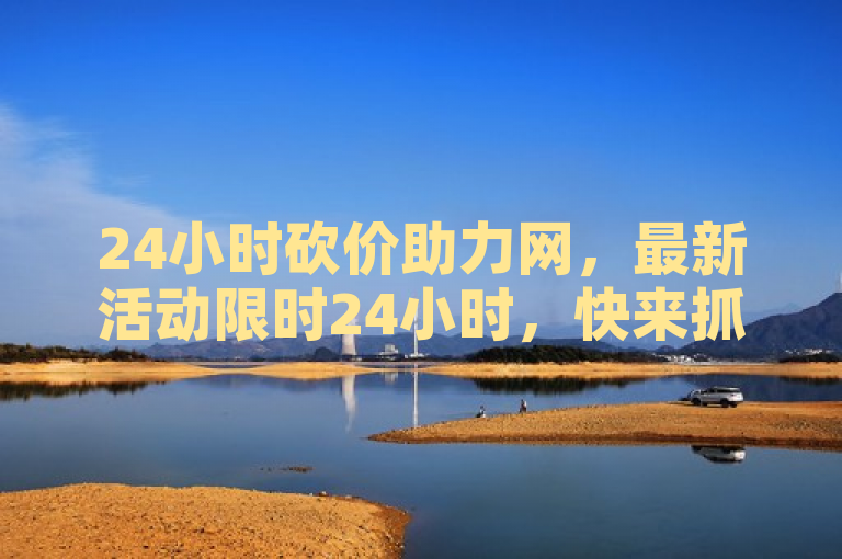24小时砍价助力网，最新活动限时24小时，快来抓住机会享受助力优惠吧！