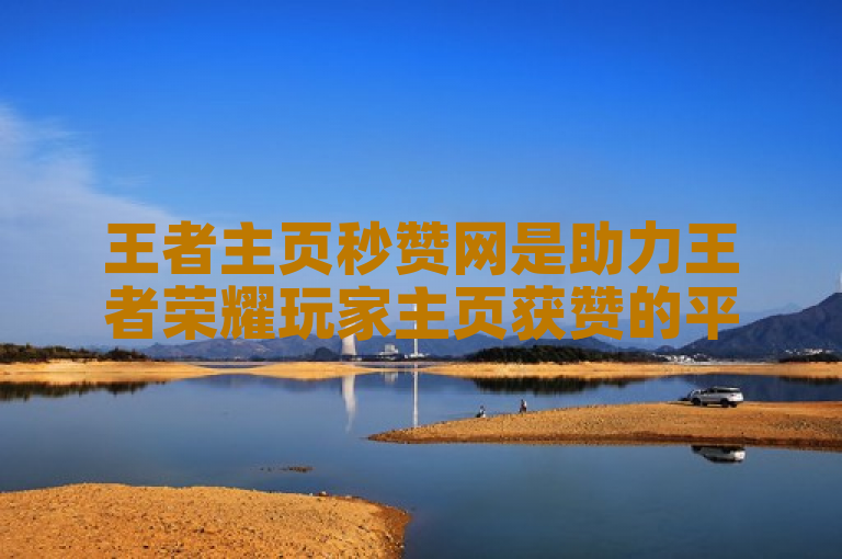 王者主页秒赞网是助力王者荣耀玩家主页获赞的平台。