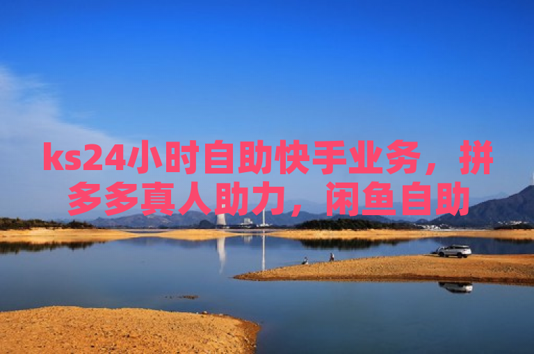 ks24小时自助快手业务，拼多多真人助力，闲鱼自助下单。