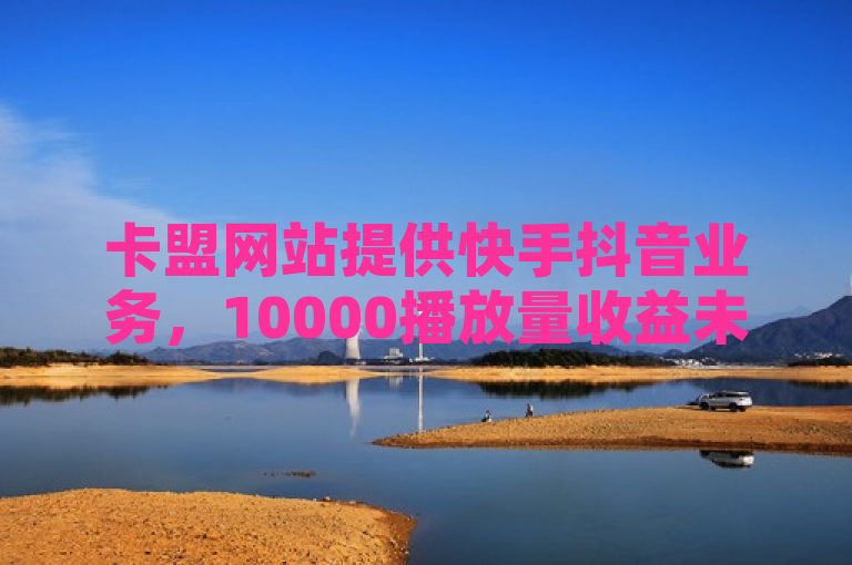 卡盟网站提供快手抖音业务，10000播放量收益未知。