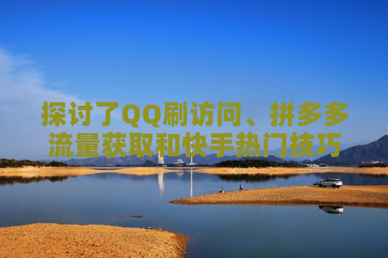 探讨了QQ刷访问、拼多多流量获取和快手热门技巧。