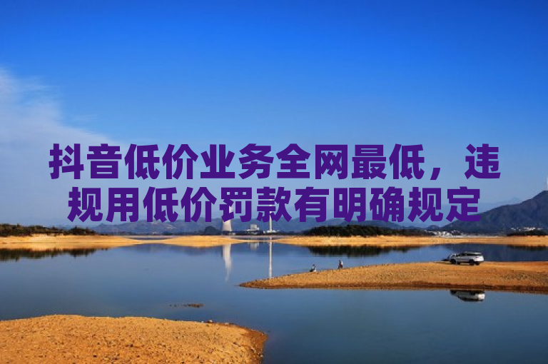 抖音低价业务全网最低，违规用低价罚款有明确规定。