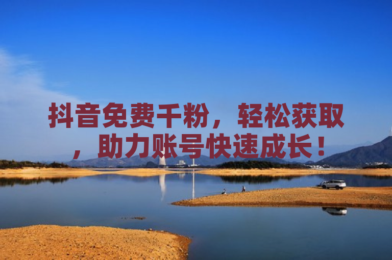 抖音免费千粉，轻松获取，助力账号快速成长！