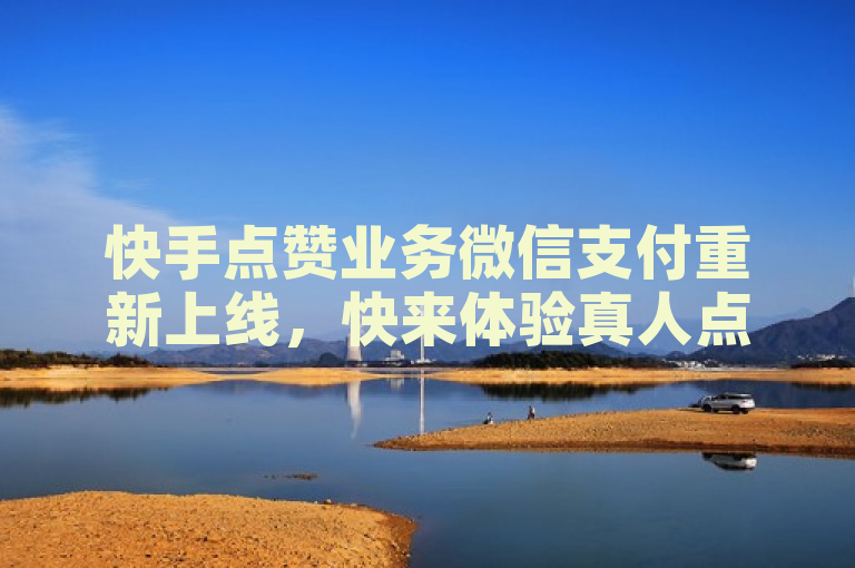快手点赞业务微信支付重新上线，快来体验真人点赞服务！