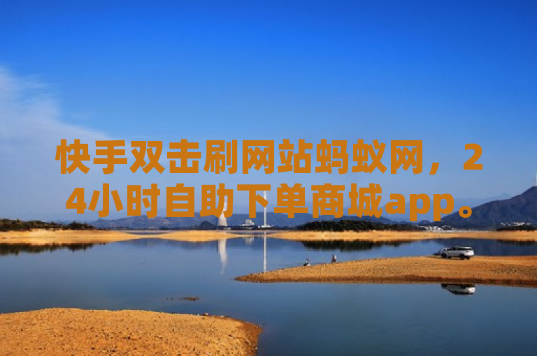 快手双击刷网站蚂蚁网，24小时自助下单商城app。