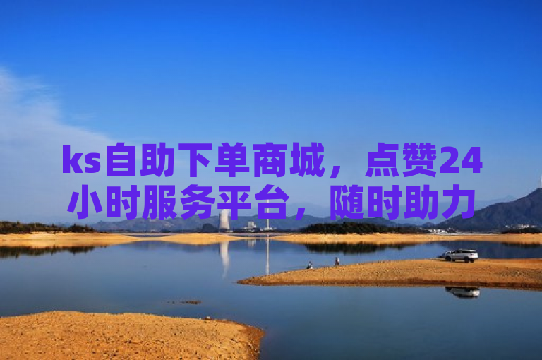 ks自助下单商城，点赞24小时服务平台，随时助力。