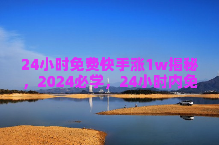 24小时免费快手涨1w揭秘，2024必学，24小时内免费提点赞1万次！
