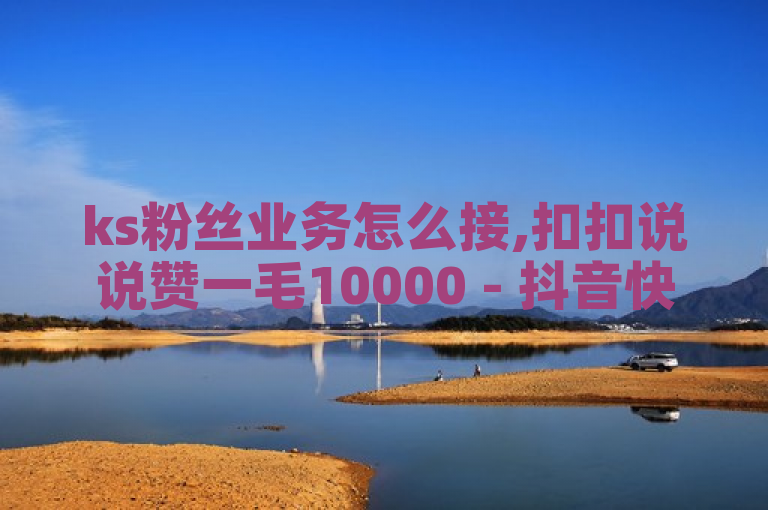 ks粉丝业务怎么接,扣扣说说赞一毛10000 - 抖音快手买z的网站 - 24小时ks点赞震撼来袭！