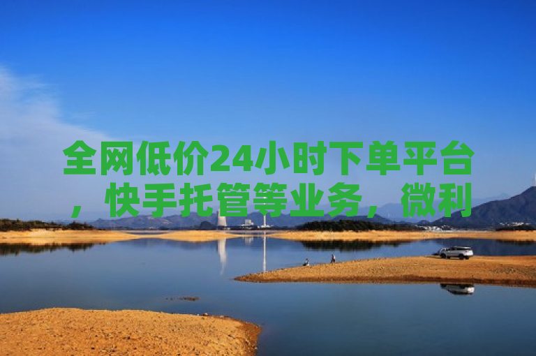 全网低价24小时下单平台，快手托管等业务，微利也疯狂。