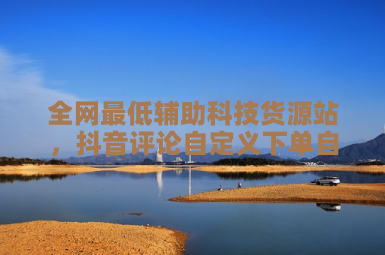 全网最低辅助科技货源站，抖音评论自定义下单自助。