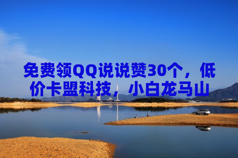 免费领QQ说说赞30个，低价卡盟科技，小白龙马山房产装修，ks24小时服务。