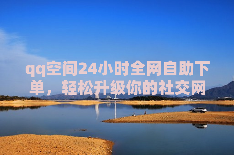 qq空间24小时全网自助下单，轻松升级你的社交网络。