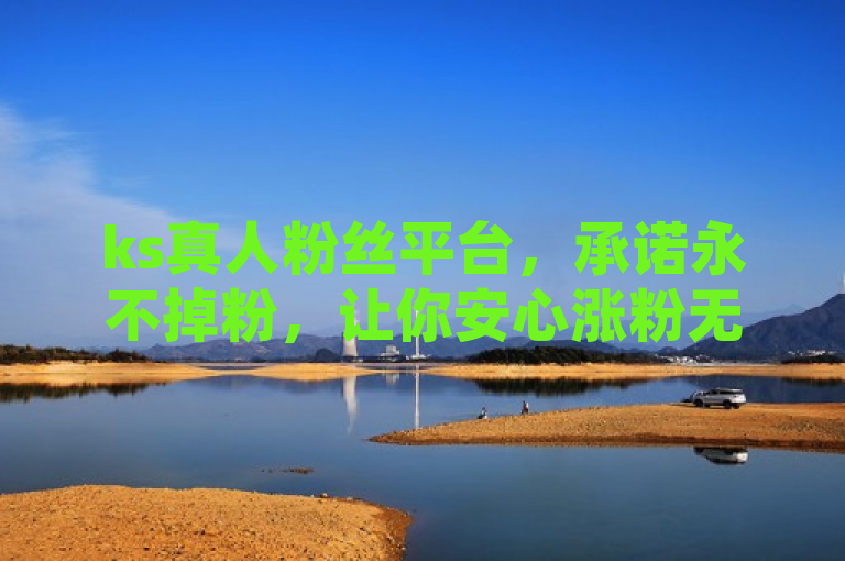 ks真人粉丝平台，承诺永不掉粉，让你安心涨粉无忧。