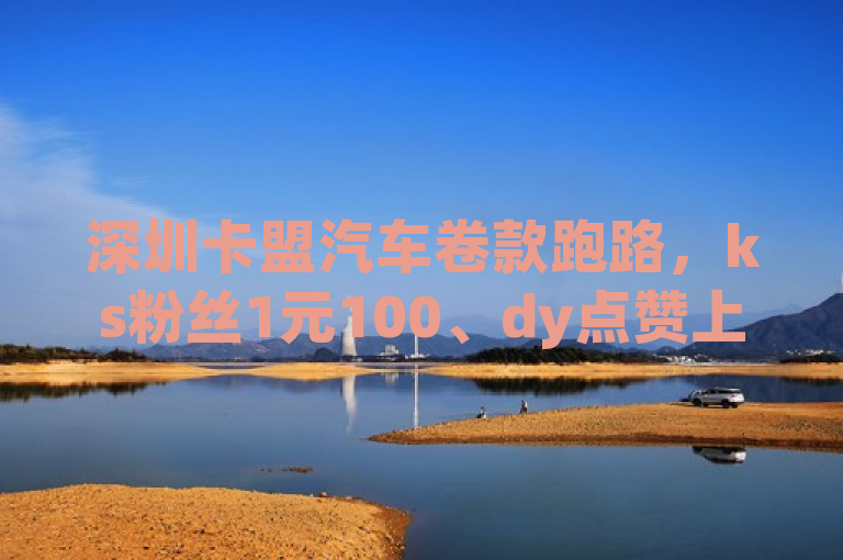 深圳卡盟汽车卷款跑路，ks粉丝1元100、dy点赞上热门的低价下单平台需警惕。