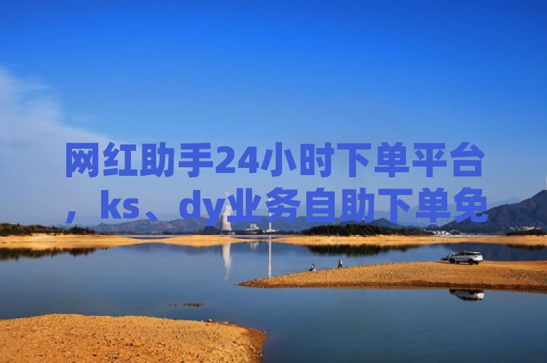 网红助手24小时下单平台，ks、dy业务自助下单免费。