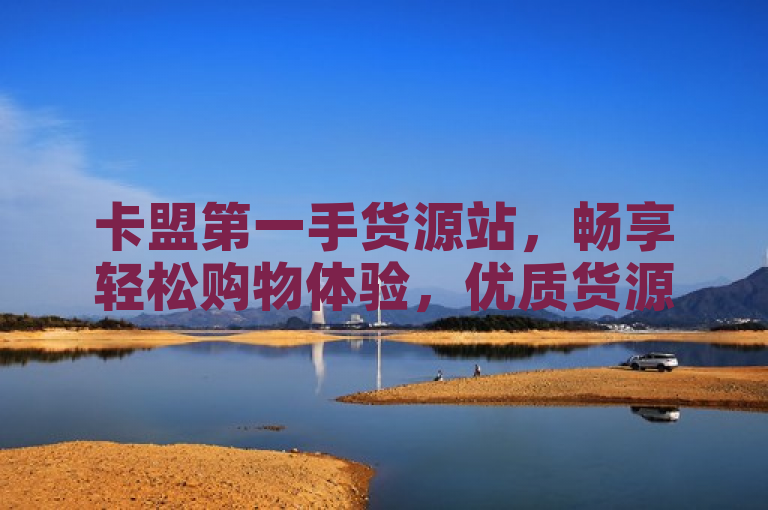 卡盟第一手货源站，畅享轻松购物体验，优质货源首选。