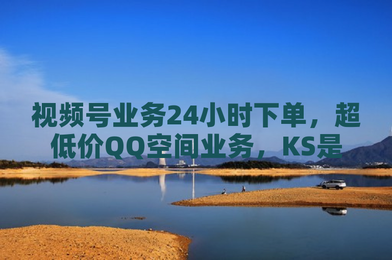 视频号业务24小时下单，超低价QQ空间业务，KS是快手直播平台。