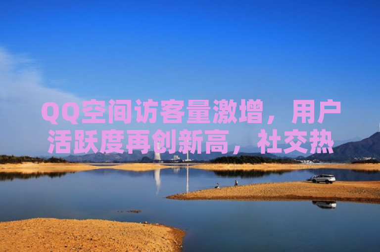 QQ空间访客量激增，用户活跃度再创新高，社交热度持续攀升。