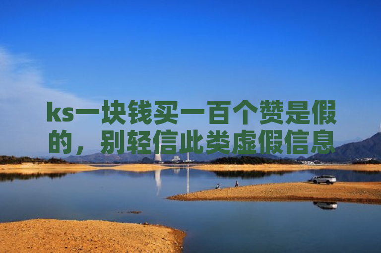ks一块钱买一百个赞是假的，别轻信此类虚假信息。