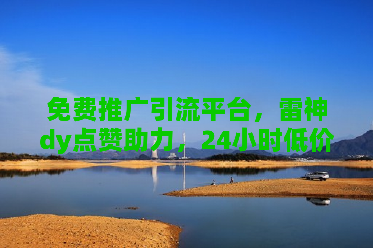 免费推广引流平台，雷神dy点赞助力，24小时低价下单。