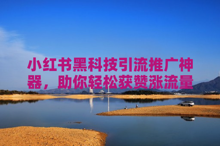 小红书黑科技引流推广神器，助你轻松获赞涨流量！