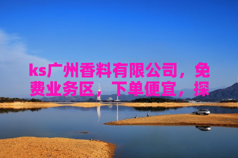 ks广州香料有限公司，免费业务区，下单便宜，探索无界。