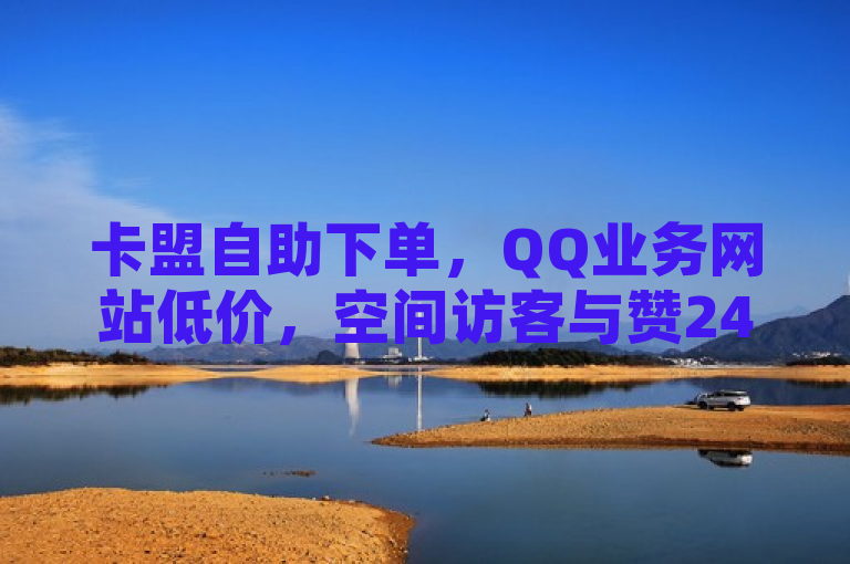 卡盟自助下单，QQ业务网站低价，空间访客与赞24小时服务。