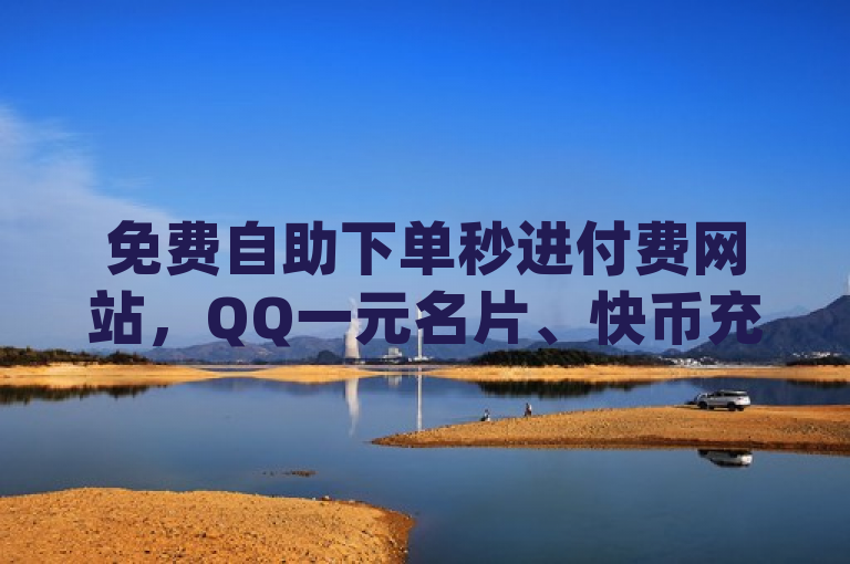免费自助下单秒进付费网站，QQ一元名片、快币充值平台及dy推广软件。