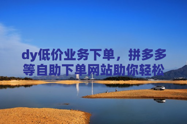 dy低价业务下单，拼多多等自助下单网站助你轻松获赞。