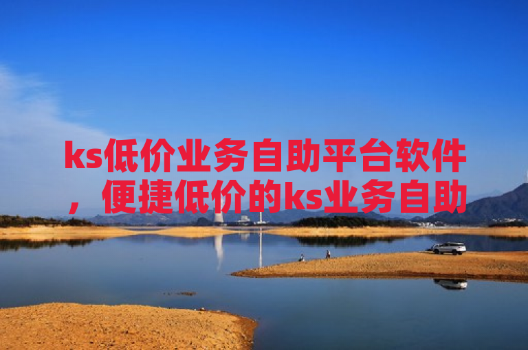 ks低价业务自助平台软件，便捷低价的ks业务自助平台！2025必学