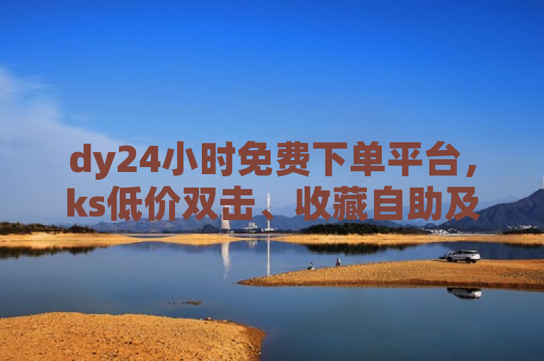 dy24小时免费下单平台，ks低价双击、收藏自助及打call网站。