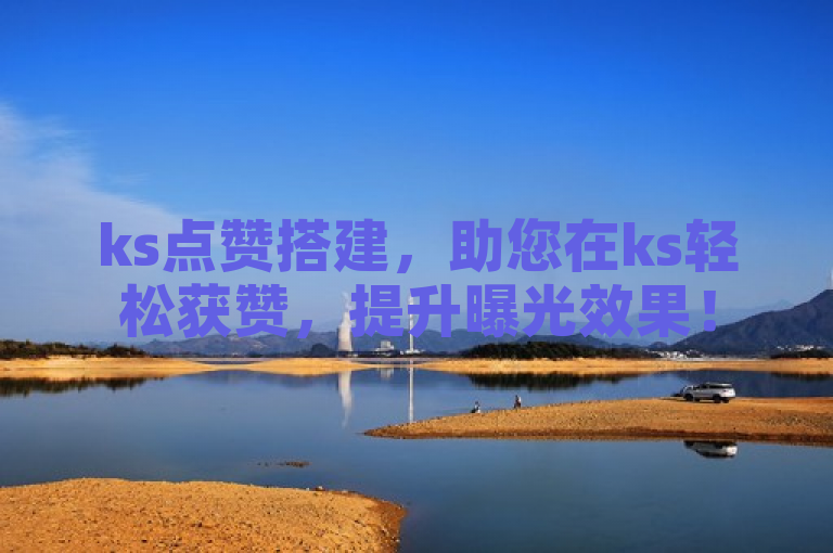 ks点赞搭建，助您在ks轻松获赞，提升曝光效果！