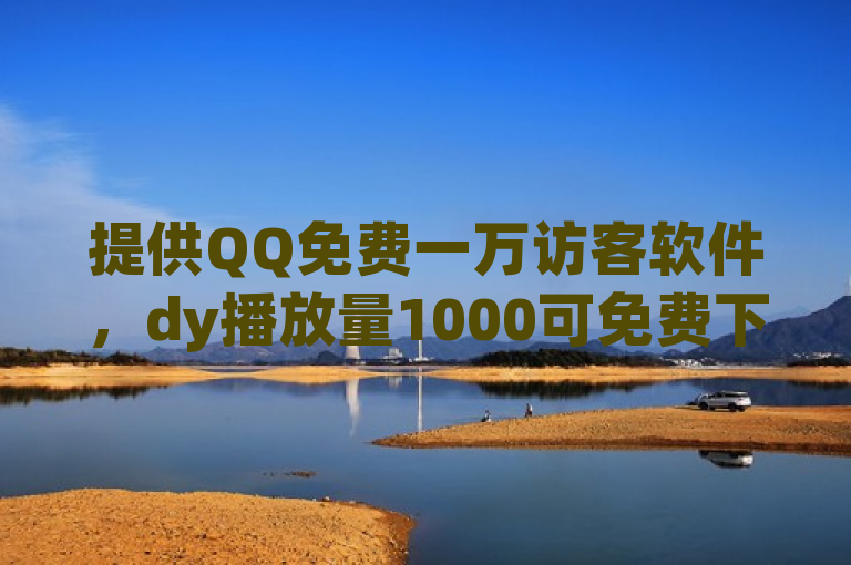 提供QQ免费一万访客软件，dy播放量1000可免费下单。