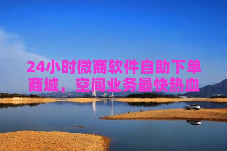 24小时微商软件自助下单商城，空间业务最快热血重燃！