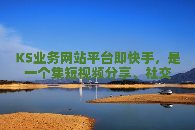 KS业务网站平台即快手，是一个集短视频分享、社交互动与电商交易于一体的综合性平台。