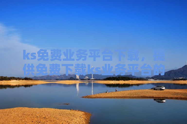 ks免费业务平台下载，提供免费下载ks业务平台的全面指南。