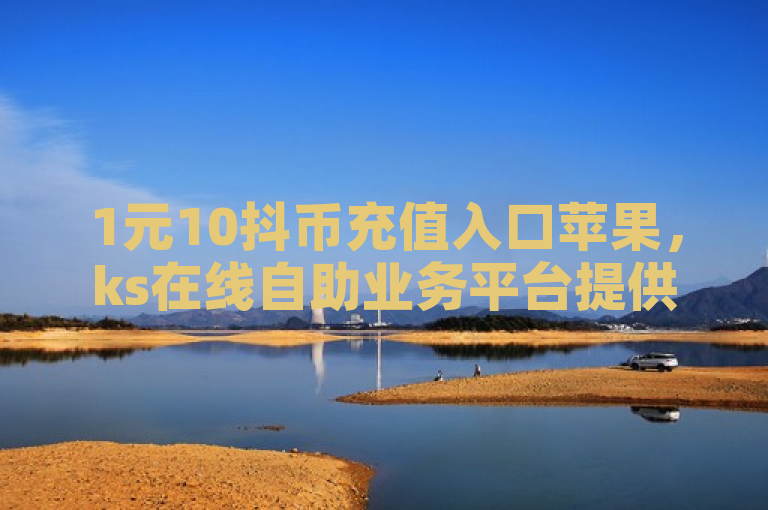 1元10抖币充值入口苹果，ks在线自助业务平台提供ios抖币直充入口。