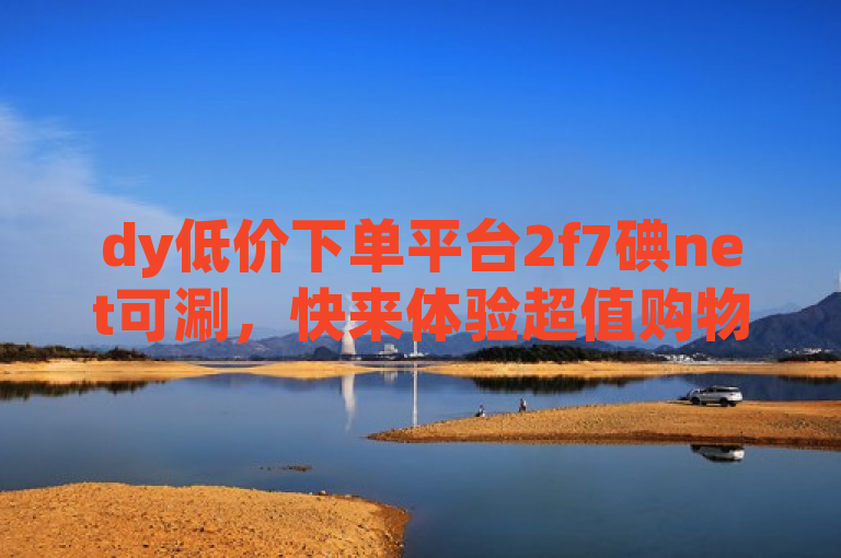 dy低价下单平台2f7碘net可涮，快来体验超值购物！