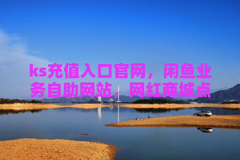 ks充值入口官网，闲鱼业务自助网站，网红商城点赞下单平台。