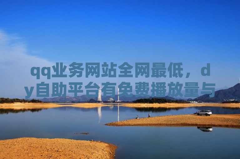 qq业务网站全网最低，dy自助平台有免费播放量与ks低价点赞服务。