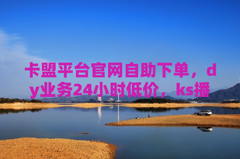 卡盟平台官网自助下单，dy业务24小时低价，ks播放量10000，dy自助赞低价。