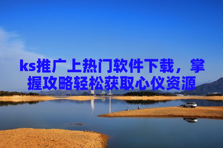 ks推广上热门软件下载，掌握攻略轻松获取心仪资源。