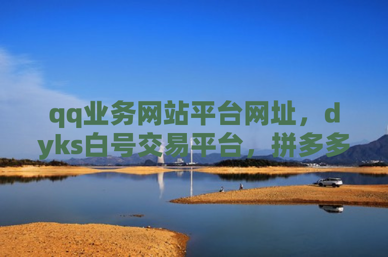 qq业务网站平台网址，dyks白号交易平台，拼多多软件及qq主页点赞链接