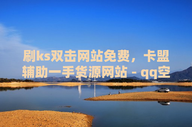 刷ks双击网站免费，卡盟辅助一手货源网站 - qq空间点赞 - 卡盟在线下单平台