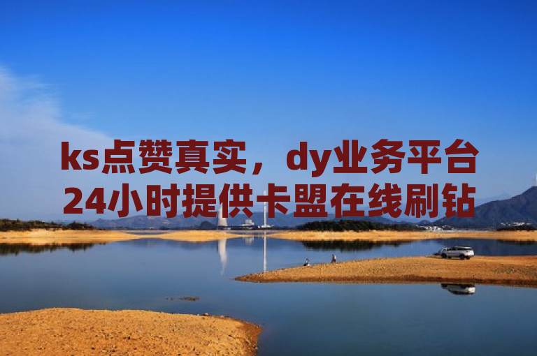 ks点赞真实，dy业务平台24小时提供卡盟在线刷钻及ks超秒双击服务。