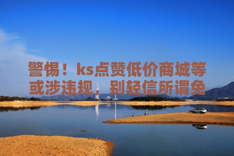 警惕！ks点赞低价商城等或涉违规，别轻信所谓免费资料与发卡网。