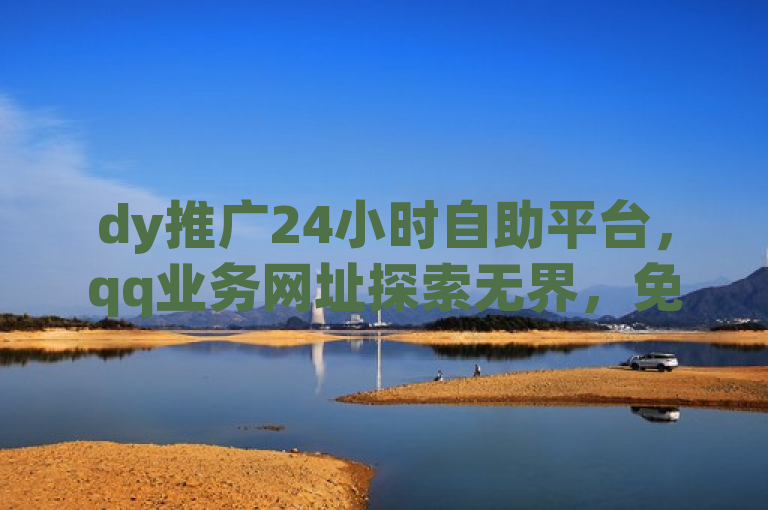 dy推广24小时自助平台，qq业务网址探索无界，免费下单。